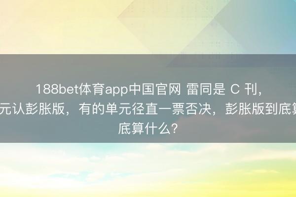 188bet体育app中国官网 雷同是 C 刊，有的单元认彭胀版，有的单元径直一票否决，彭胀版到底算什么？