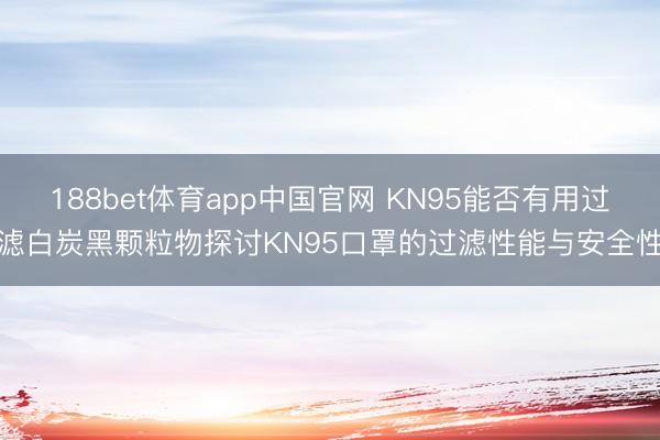 188bet体育app中国官网 KN95能否有用过滤白炭黑颗粒物探讨KN95口罩的过滤性能与安全性
