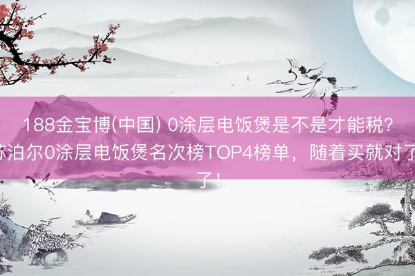 188金宝博(中国) 0涂层电饭煲是不是才能税?苏泊尔0涂层电饭煲名次榜TOP4榜单,随着买就对了!