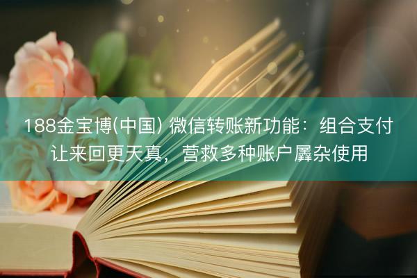 188金宝博(中国) 微信转账新功能：组合支付让来回更天真，营救多种账户羼杂使用