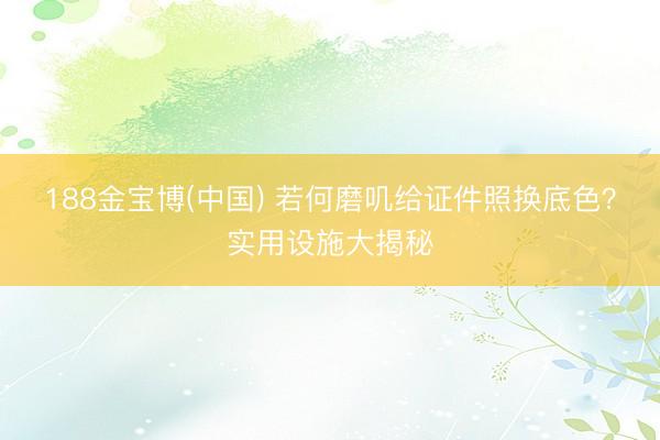 188金宝博(中国) 若何磨叽给证件照换底色?实用设施大揭秘