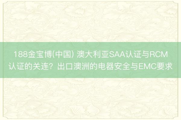 188金宝博(中国) 澳大利亚SAA认证与RCM认证的关连?出口澳洲的电器安全与EMC要求