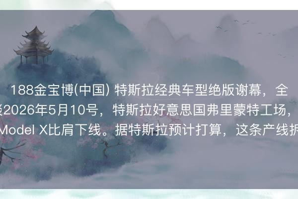 188金宝博(中国) 特斯拉经典车型绝版谢幕，全力进犯机器东谈主赛谈2026年5月10号，特斯拉好意思国弗里蒙特工场，终末一批Model S和Model X比肩下线。据特斯拉预计打算，这条产线拆掉后，要在四个月内改形成Optimus机器东谈主的分娩基地，倡导年产百万台。
