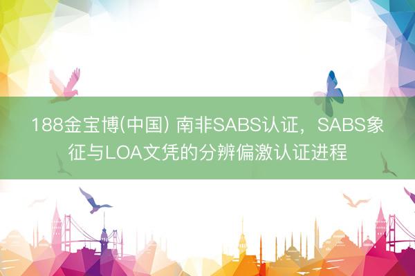 188金宝博(中国) 南非SABS认证,SABS象征与LOA文凭的分辨偏激认证进程