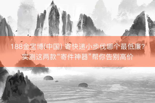 188金宝博(中国) 寄快递小步伐哪个最低廉？实测这两款“寄件神器”帮你告别高价