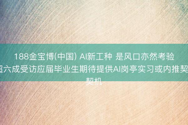 188金宝博(中国) AI新工种 是风口亦然考验 超六成受访应届毕业生期待提供AI岗亭实习或内推契机
