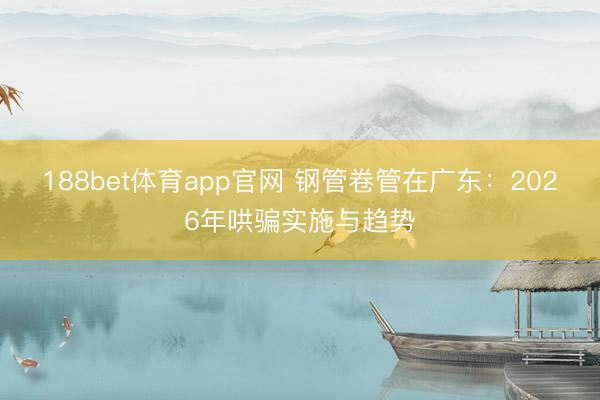 188bet体育app官网 钢管卷管在广东：2026年哄骗实施与趋势