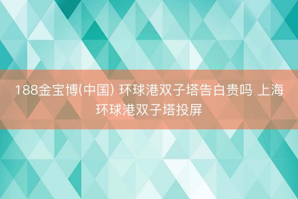 188金宝博(中国) 环球港双子塔告白贵吗 上海环球港双子塔投屏