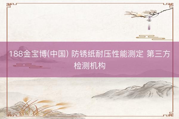 188金宝博(中国) 防锈纸耐压性能测定 第三方检测机构