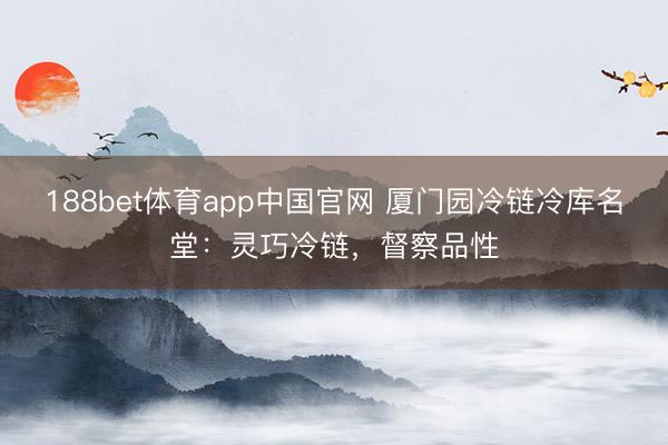 188bet体育app中国官网 厦门园冷链冷库名堂:灵巧冷链,督察品性