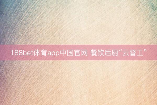 188bet体育app中国官网 餐饮后厨“云督工”