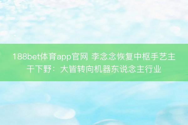 188bet体育app官网 李念念恢复中枢手艺主干下野:大皆转向机器东说念主行业