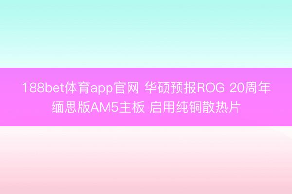 188bet体育app官网 华硕预报ROG 20周年缅思版AM5主板 启用纯铜散热片