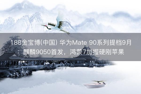 188金宝博(中国) 华为Mate 90系列提档9月:麒麟9050首发,鸿蒙7加握硬刚苹果