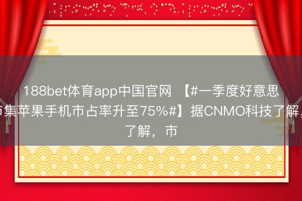 188bet体育app中国官网 【#一季度好意思国市集苹果手机市占率升至75%#】据CNMO科技了解,市