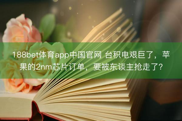 188bet体育app中国官网 台积电艰巨了，苹果的2nm芯片订单，要被东谈主抢走了？