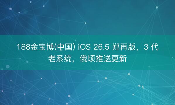 188金宝博(中国) iOS 26.5 郑再版，3 代老系统，俄顷推送更新