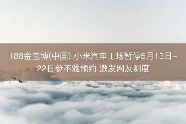 188金宝博(中国) 小米汽车工场暂停5月13日-22日参不雅预约 激发网友测度