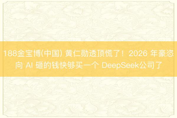 188金宝博(中国) 黄仁勋透顶慌了!2026 年豪恣向 AI 砸的钱快够买一个 DeepSeek公司了