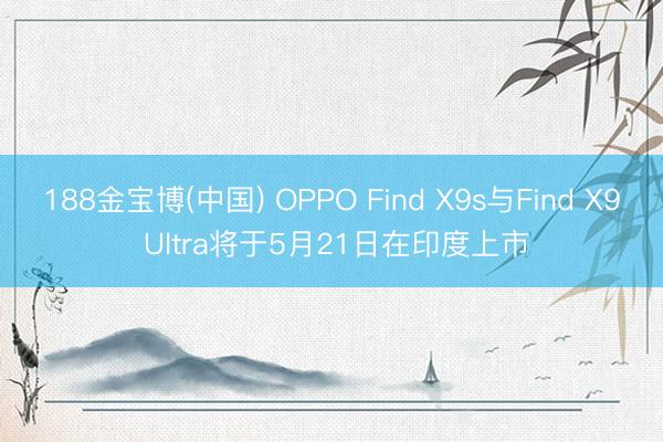 188金宝博(中国) OPPO Find X9s与Find X9 Ultra将于5月21日在印度上市