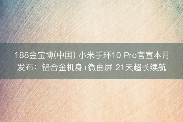 188金宝博(中国) 小米手环10 Pro官宣本月发布：铝合金机身+微曲屏 21天超长续航