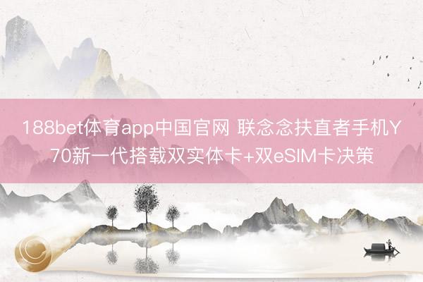 188bet体育app中国官网 联念念扶直者手机Y70新一代搭载双实体卡+双eSIM卡决策