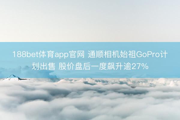188bet体育app官网 通顺相机始祖GoPro计划出售 股价盘后一度飙升逾27%