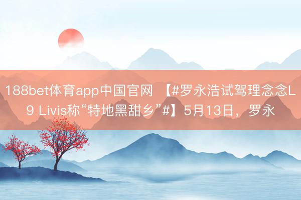 188bet体育app中国官网 【#罗永浩试驾理念念L9 Livis称“特地黑甜乡”#】5月13日，罗永