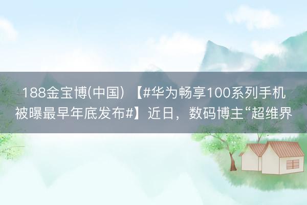 188金宝博(中国) 【#华为畅享100系列手机被曝最早年底发布#】近日，数码博主“超维界