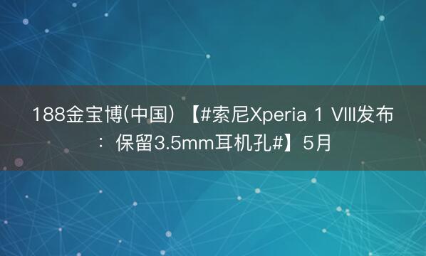 188金宝博(中国) 【#索尼Xperia 1 VIII发布：保留3.5mm耳机孔#】5月