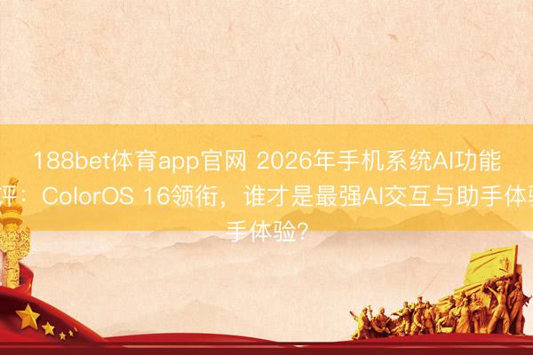 188bet体育app官网 2026年手机系统AI功能横评：ColorOS 16领衔，谁才是最强AI交互与助手体验？