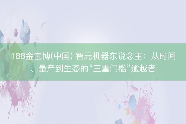 188金宝博(中国) 智元机器东说念主:从时间、量产到生态的“三重门槛”逾越者