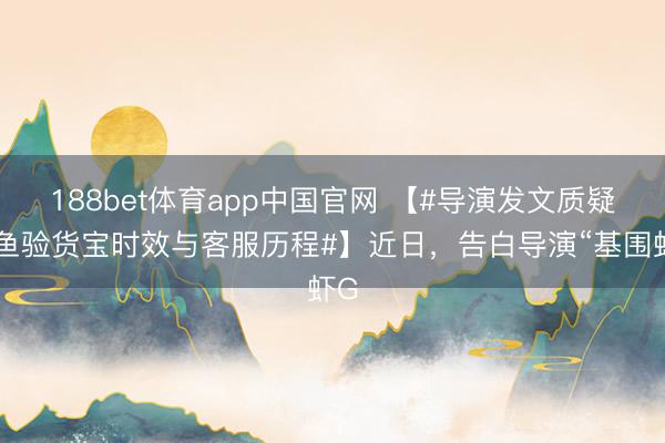 188bet体育app中国官网 【#导演发文质疑闲鱼验货宝时效与客服历程#】近日,告白导演“基围虾G