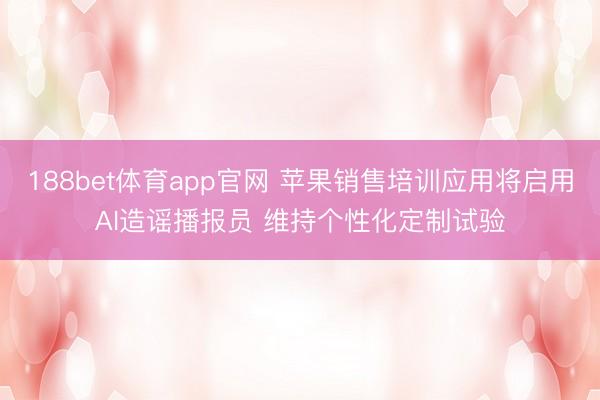188bet体育app官网 苹果销售培训应用将启用AI造谣播报员 维持个性化定制试验