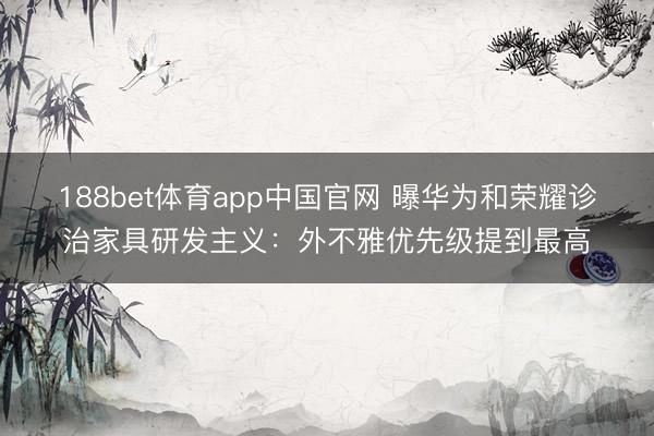188bet体育app中国官网 曝华为和荣耀诊治家具研发主义：外不雅优先级提到最高