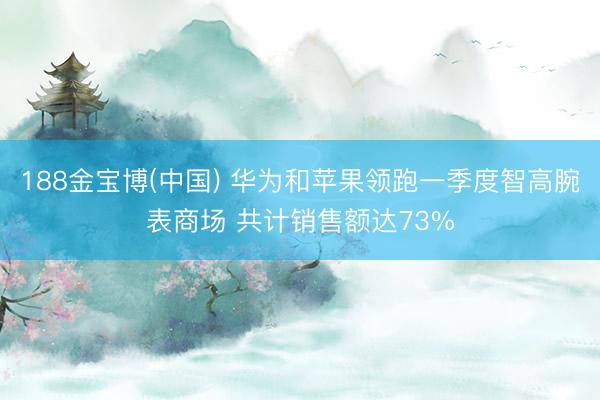 188金宝博(中国) 华为和苹果领跑一季度智高腕表商场 共计销售额达73%