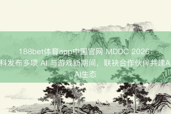 188bet体育app中国官网 MDDC 2026:联发科发布多项 AI 与游戏新期间,联袂合作伙伴共建AI生态