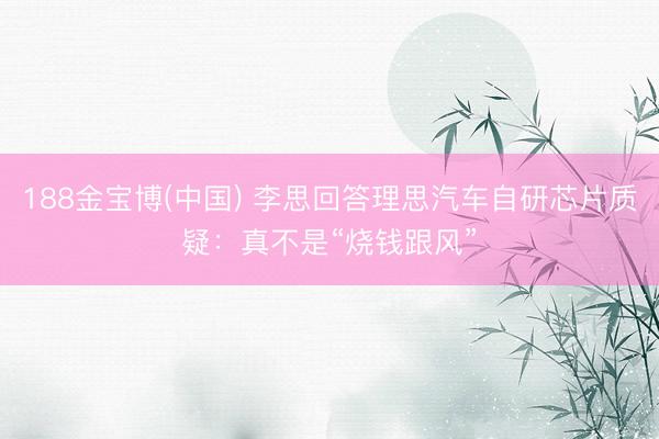 188金宝博(中国) 李思回答理思汽车自研芯片质疑：真不是“烧钱跟风”