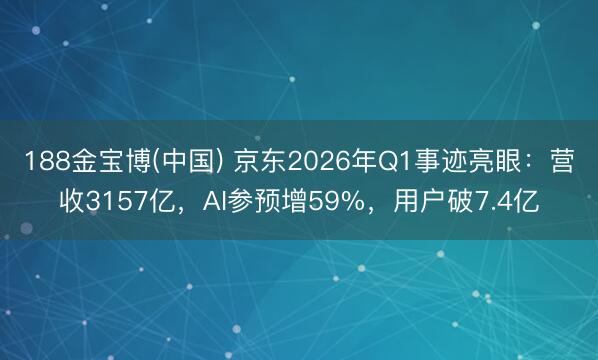 188金宝博(中国) 京东2026年Q1事迹亮眼:营收3157亿,AI参预增59%,用户破7.4亿