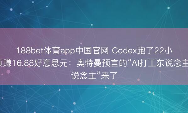 188bet体育app中国官网 Codex跑了22小时,真赚16.88好意思元:奥特曼预言的“AI打工东说念主”来了