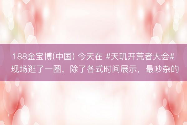 188金宝博(中国) 今天在 #天玑开荒者大会# 现场逛了一圈，除了各式时间展示，最吵杂的