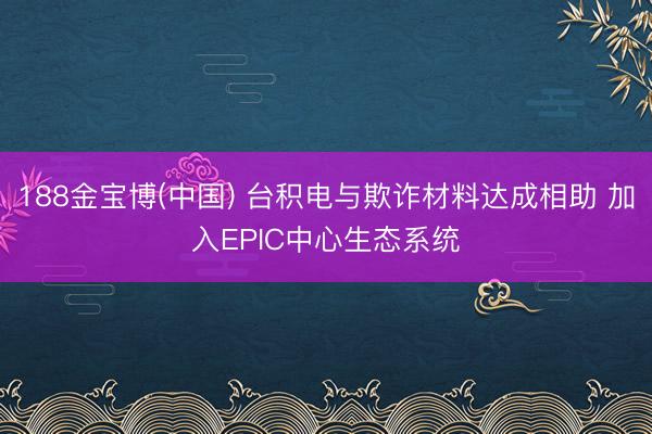 188金宝博(中国) 台积电与欺诈材料达成相助 加入EPIC中心生态系统