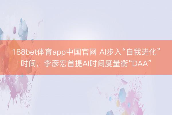188bet体育app中国官网 AI步入“自我进化”时间,李彦宏首提AI时间度量衡“DAA”