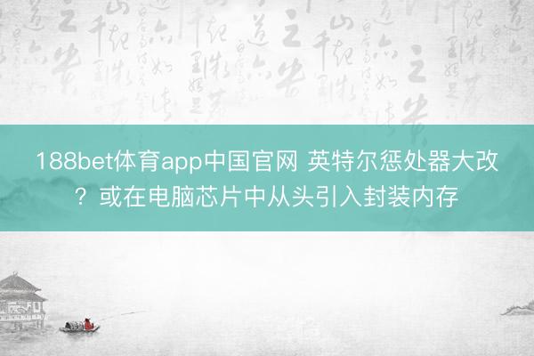 188bet体育app中国官网 英特尔惩处器大改?或在电脑芯片中从头引入封装内存