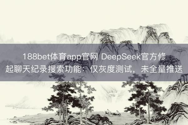 188bet体育app官网 DeepSeek官方修起聊天纪录搜索功能:仅灰度测试,未全量推送