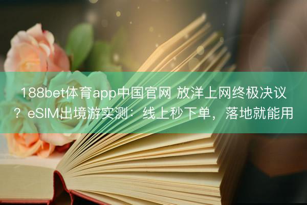 188bet体育app中国官网 放洋上网终极决议?eSIM出境游实测:线上秒下单,落地就能用