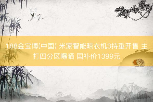 188金宝博(中国) 米家智能晾衣机3持重开售 主打四分区曝晒 国补价1399元