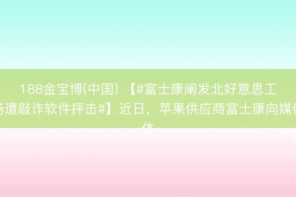 188金宝博(中国) 【#富士康阐发北好意思工场遭敲诈软件抨击#】近日，苹果供应商富士康向媒体