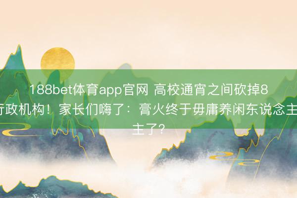 188bet体育app官网 高校通宵之间砍掉8个行政机构！家长们嗨了：膏火终于毋庸养闲东说念主了？