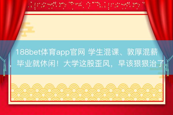 188bet体育app官网 学生混课、敦厚混薪，毕业就休闲！大学这股歪风，早该狠狠治了
